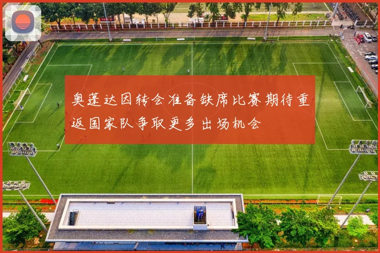 奥蓬达因转会准备缺席比赛期待重返国家队争取更多出场机会